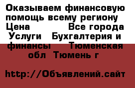 Оказываем финансовую помощь всему региону › Цена ­ 1 111 - Все города Услуги » Бухгалтерия и финансы   . Тюменская обл.,Тюмень г.